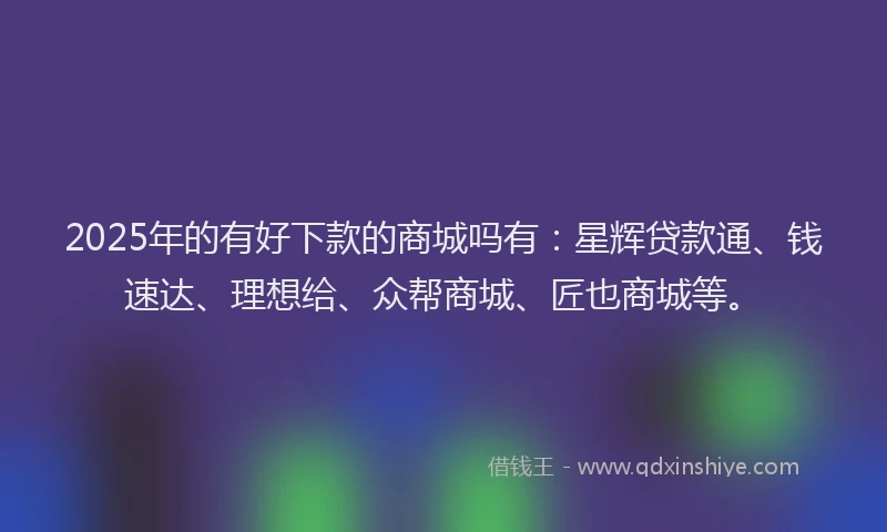 2025年的有好下款的商城吗有：星辉贷款通、钱速达、理想给、众帮商城、匠也商城等。