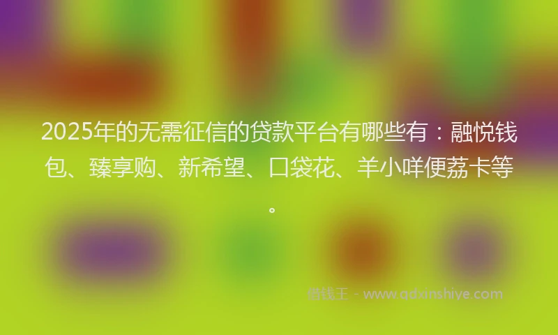 2025年的无需征信的贷款平台有哪些有：融悦钱包、臻享购、新希望、口袋花、羊小咩便荔卡等。