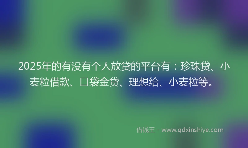 2025年的有没有个人放贷的平台有：珍珠贷、小麦粒借款、口袋金贷、理想给、小麦粒等。