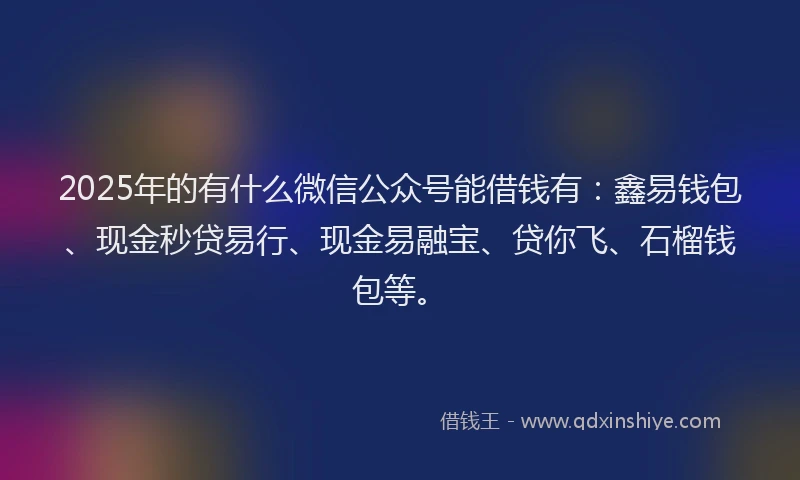 2025年的有什么微信公众号能借钱有：鑫易钱包、现金秒贷易行、现金易融宝、贷你飞、石榴钱包等。