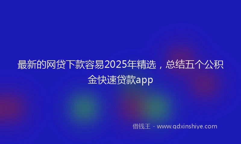 最新的网贷下款容易2025年精选，总结五个公积金快速贷款app