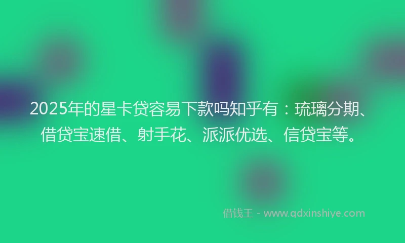 2025年的星卡贷容易下款吗知乎有：琉璃分期、借贷宝速借、射手花、派派优选、信贷宝等。