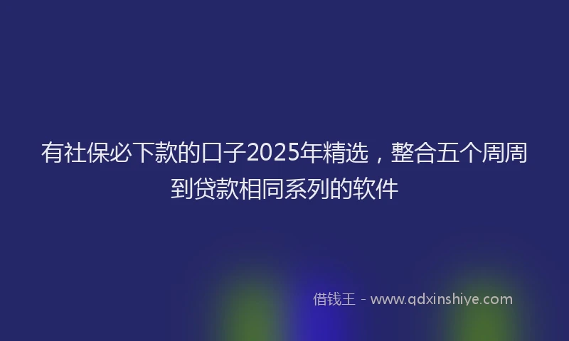 有社保必下款的口子2025年精选，整合五个周周到贷款相同系列的软件