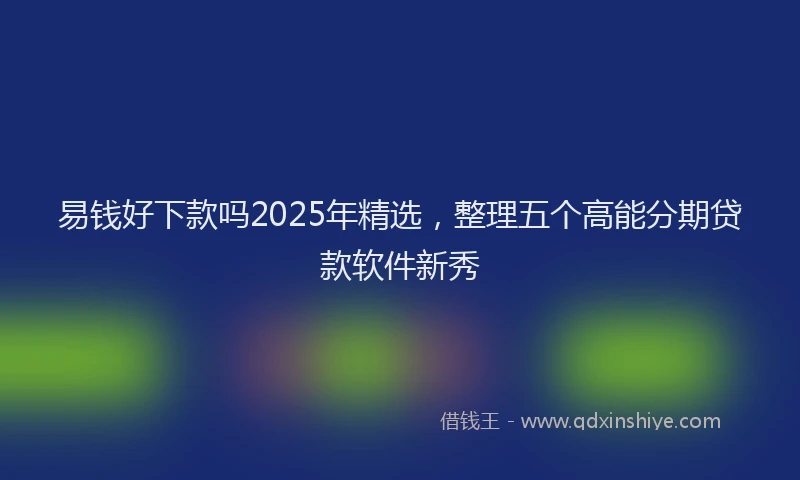 易钱好下款吗2025年精选，整理五个高能分期贷款软件新秀