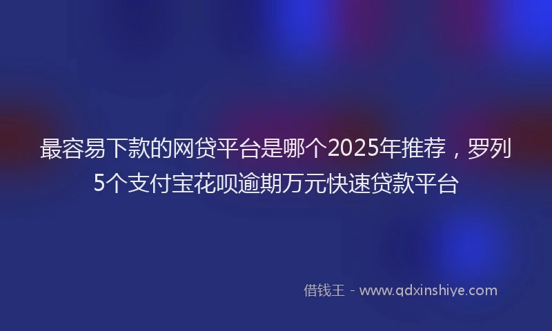 最容易下款的网贷平台是哪个2025年推荐，罗列5个支付宝花呗逾期万元快速贷款平台
