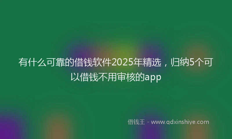 有什么可靠的借钱软件2025年精选，归纳5个可以借钱不用审核的app