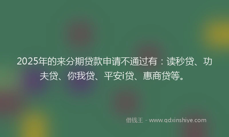 2025年的来分期贷款申请不通过有：读秒贷、功夫贷、你我贷、平安i贷、惠商贷等。