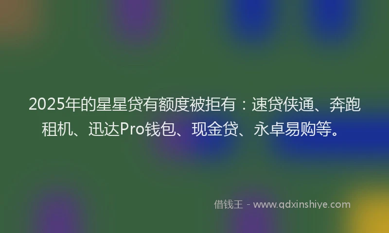 2025年的星星贷有额度被拒有：速贷侠通、奔跑租机、迅达Pro钱包、现金贷、永卓易购等。