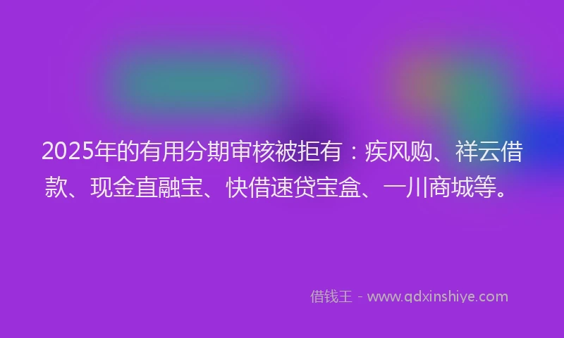 2025年的有用分期审核被拒有：疾风购、祥云借款、现金直融宝、快借速贷宝盒、一川商城等。