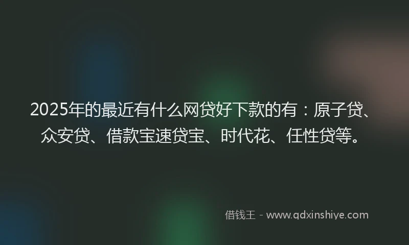 2025年的最近有什么网贷好下款的有：原子贷、众安贷、借款宝速贷宝、时代花、任性贷等。