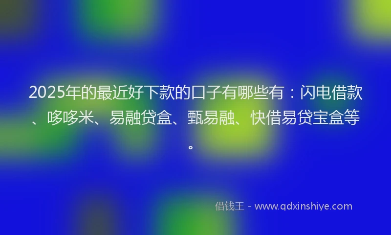 2025年的最近好下款的口子有哪些有：闪电借款、哆哆米、易融贷盒、甄易融、快借易贷宝盒等。