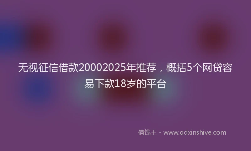 无视征信借款20002025年推荐，概括5个网贷容易下款18岁的平台