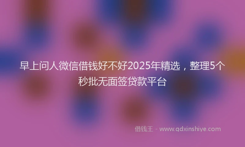 早上问人微信借钱好不好2025年精选，整理5个秒批无面签贷款平台