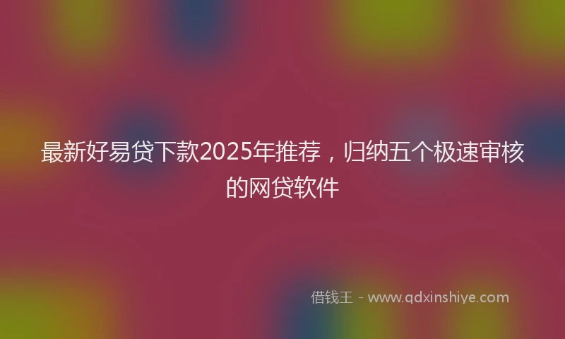 最新好易贷下款2025年推荐，归纳五个极速审核的网贷软件
