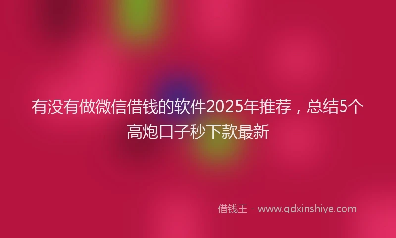 有没有做微信借钱的软件2025年推荐，总结5个高炮口子秒下款最新