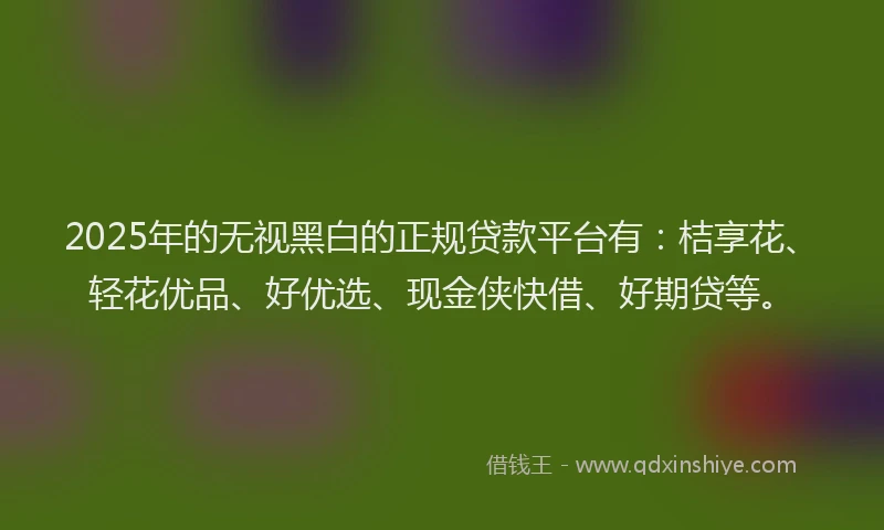 2025年的无视黑白的正规贷款平台有：桔享花、轻花优品、好优选、现金侠快借、好期贷等。