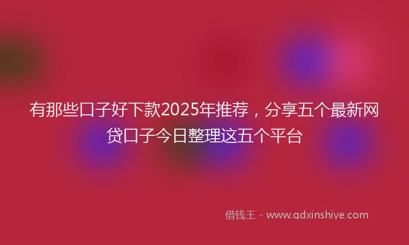 有那些口子好下款2025年推荐，分享五个最新网贷口子今日整理这五个平台