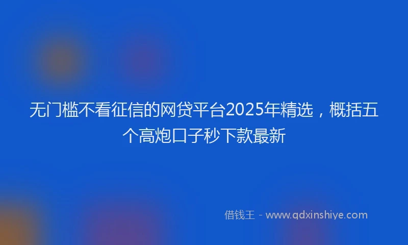 无门槛不看征信的网贷平台2025年精选，概括五个高炮口子秒下款最新