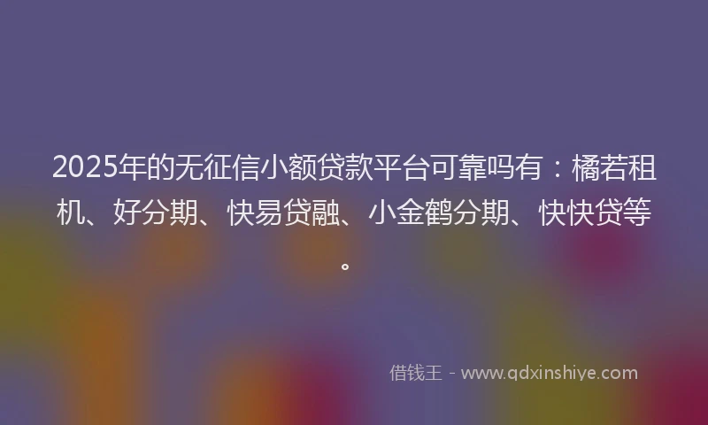 2025年的无征信小额贷款平台可靠吗有：橘若租机、好分期、快易贷融、小金鹤分期、快快贷等。