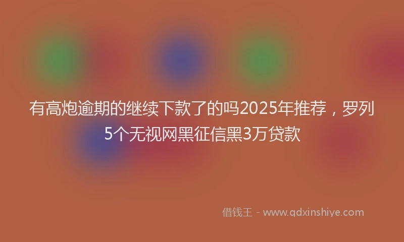 有高炮逾期的继续下款了的吗2025年推荐，罗列5个无视网黑征信黑3万贷款