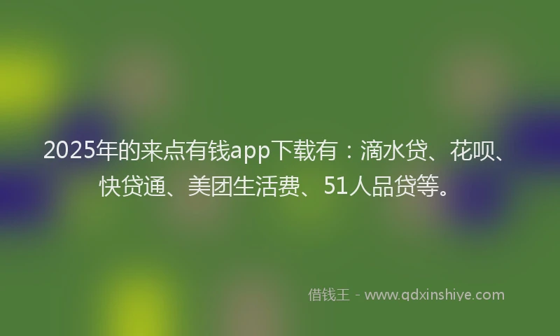 2025年的来点有钱app下载有：滴水贷、花呗、快贷通、美团生活费、51人品贷等。