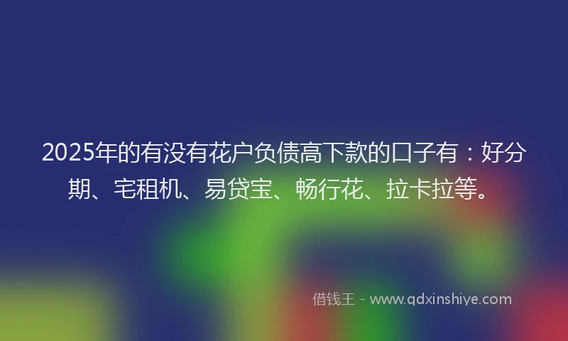2025年的有没有花户负债高下款的口子有：好分期、宅租机、易贷宝、畅行花、拉卡拉等。