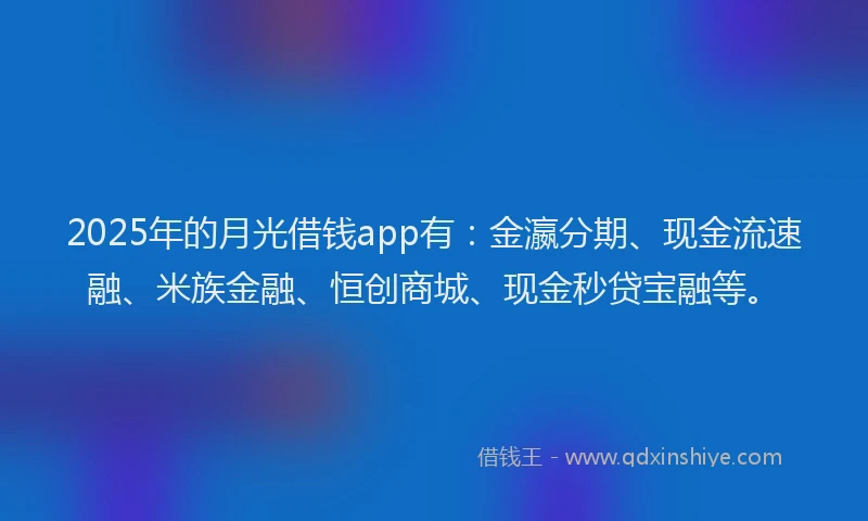 2025年的月光借钱app有：金瀛分期、现金流速融、米族金融、恒创商城、现金秒贷宝融等。