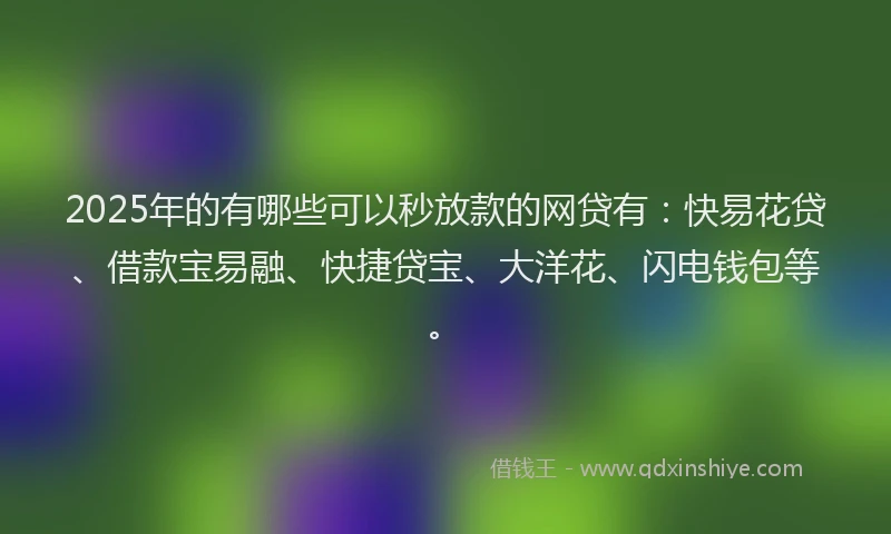 2025年的有哪些可以秒放款的网贷有：快易花贷、借款宝易融、快捷贷宝、大洋花、闪电钱包等。