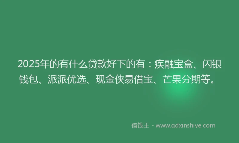 2025年的有什么贷款好下的有：疾融宝盒、闪银钱包、派派优选、现金侠易借宝、芒果分期等。