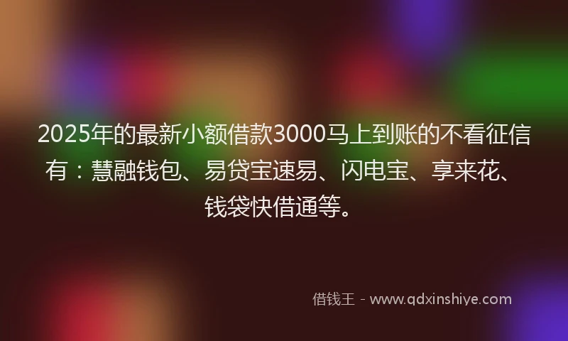 2025年的最新小额借款3000马上到账的不看征信有：慧融钱包、易贷宝速易、闪电宝、享来花、钱袋快借通等。