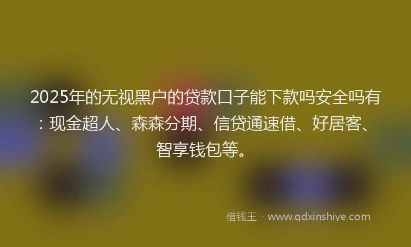 2025年的无视黑户的贷款口子能下款吗安全吗有：现金超人、森森分期、信贷通速借、好居客、智享钱包等。