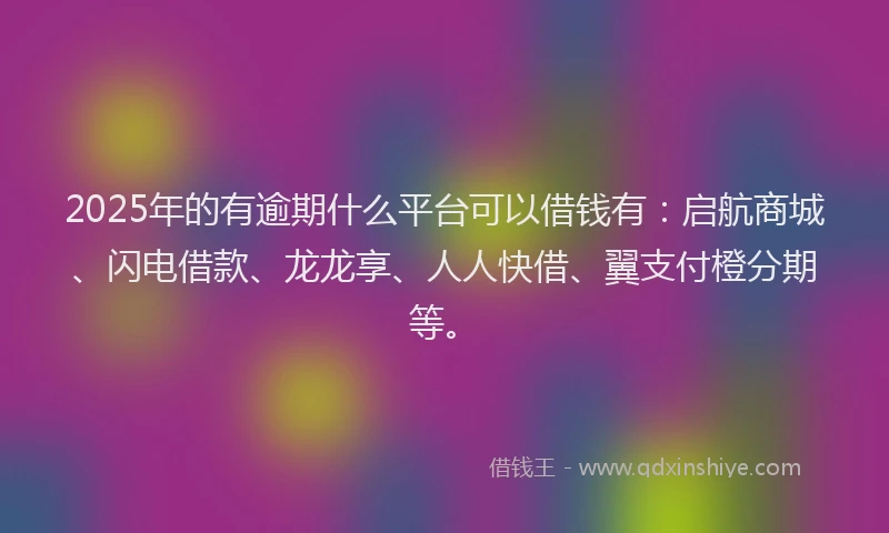 2025年的有逾期什么平台可以借钱有：启航商城、闪电借款、龙龙享、人人快借、翼支付橙分期等。