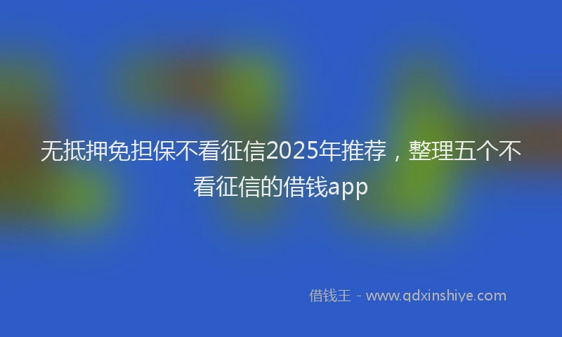无抵押免担保不看征信2025年推荐，整理五个不看征信的借钱app