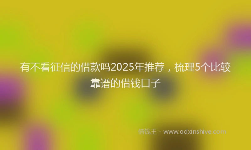 有不看征信的借款吗2025年推荐，梳理5个比较靠谱的借钱口子