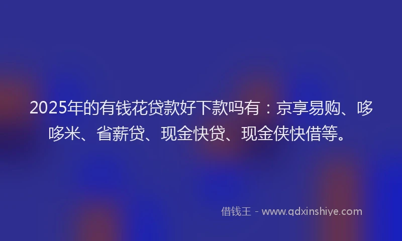 2025年的有钱花贷款好下款吗有：京享易购、哆哆米、省薪贷、现金快贷、现金侠快借等。
