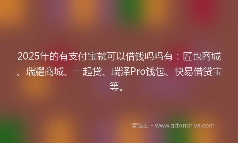 2025年的有支付宝就可以借钱吗吗有：匠也商城、瑞耀商城、一起贷、瑞泽Pro钱包、快易借贷宝等。