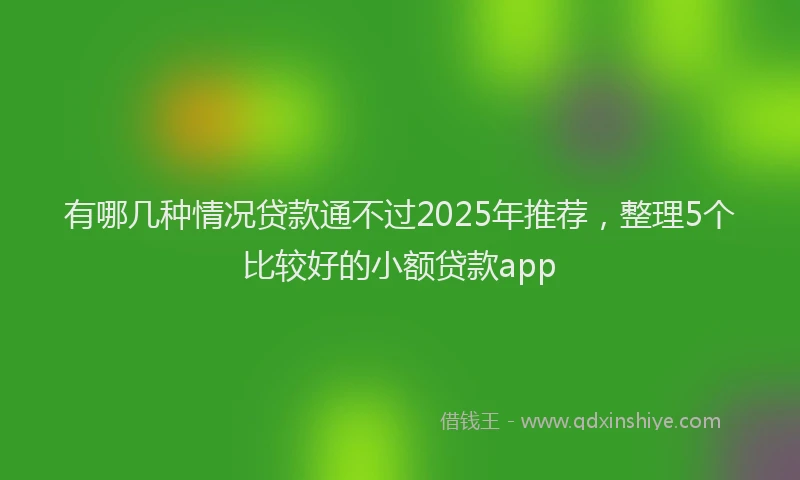 有哪几种情况贷款通不过2025年推荐，整理5个比较好的小额贷款app