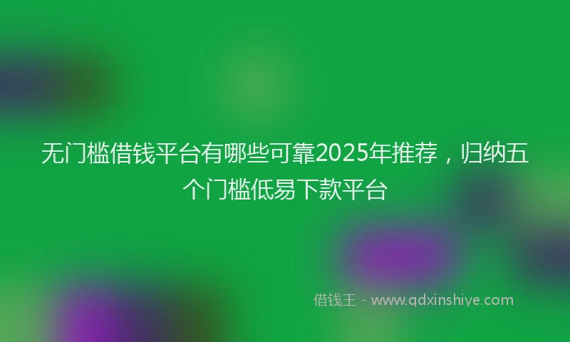 无门槛借钱平台有哪些可靠2025年推荐，归纳五个门槛低易下款平台