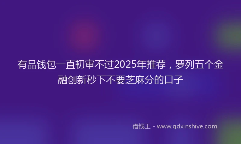 有品钱包一直初审不过2025年推荐，罗列五个金融创新秒下不要芝麻分的口子