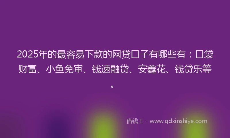 2025年的最容易下款的网贷口子有哪些有：口袋财富、小鱼免审、钱速融贷、安鑫花、钱贷乐等。