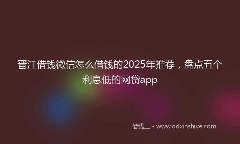 晋江借钱微信怎么借钱的2025年推荐，盘点五个利息低的网贷app