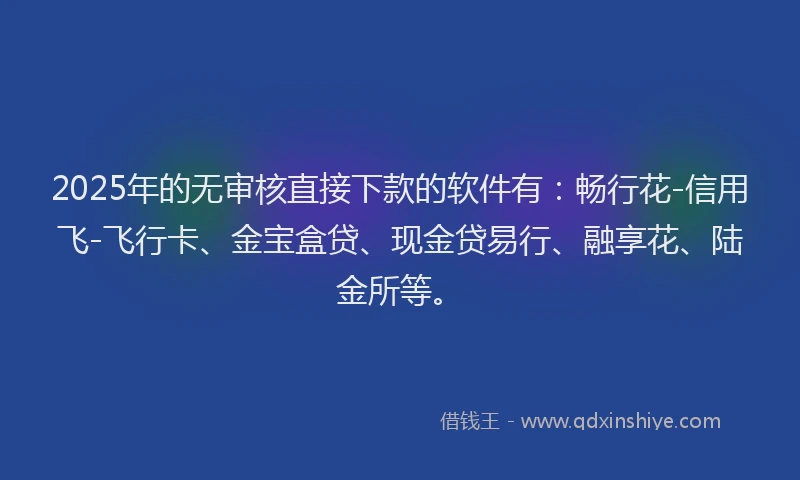 2025年的无审核直接下款的软件有：畅行花-信用飞-飞行卡、金宝盒贷、现金贷易行、融享花、陆金所等。