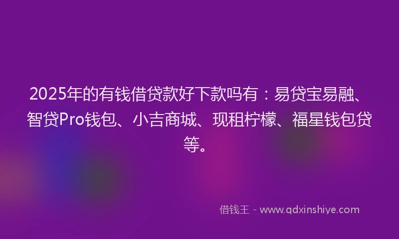 2025年的有钱借贷款好下款吗有：易贷宝易融、智贷Pro钱包、小吉商城、现租柠檬、福星钱包贷等。