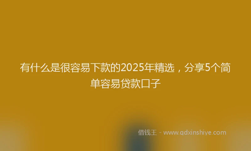 有什么是很容易下款的2025年精选，分享5个简单容易贷款口子