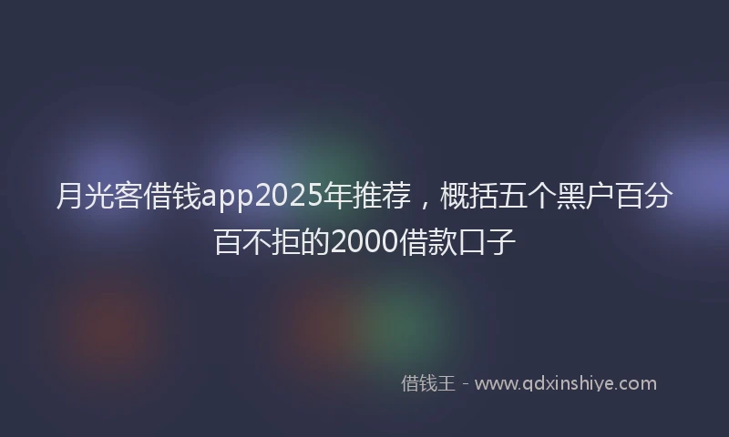 月光客借钱app2025年推荐，概括五个黑户百分百不拒的2000借款口子