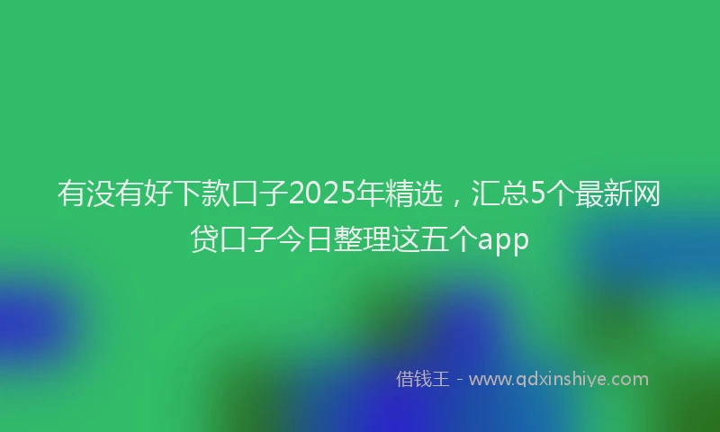 有没有好下款口子2025年精选，汇总5个最新网贷口子今日整理这五个app
