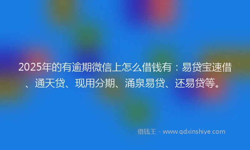 2025年的有逾期微信上怎么借钱有：易贷宝速借、通天贷、现用分期、涌泉易贷、还易贷等。