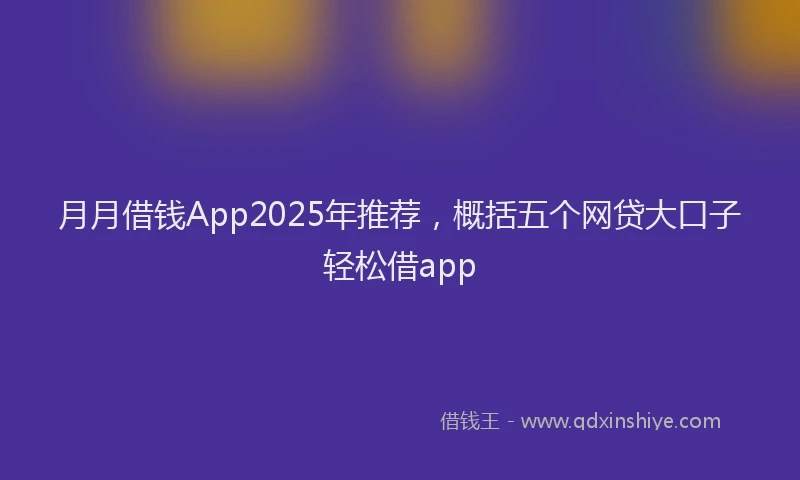 月月借钱App2025年推荐，概括五个网贷大口子轻松借app