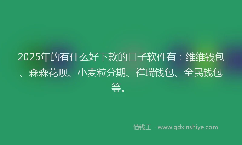 2025年的有什么好下款的口子软件有：维维钱包、森森花呗、小麦粒分期、祥瑞钱包、全民钱包等。