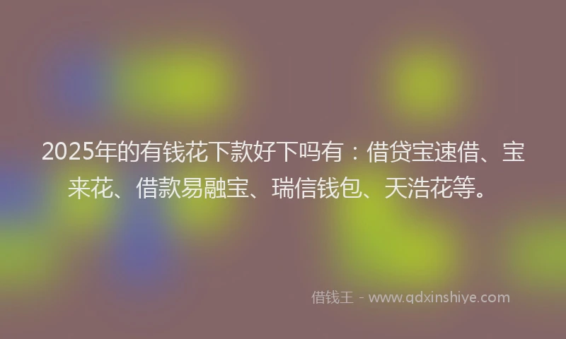 2025年的有钱花下款好下吗有：借贷宝速借、宝来花、借款易融宝、瑞信钱包、天浩花等。